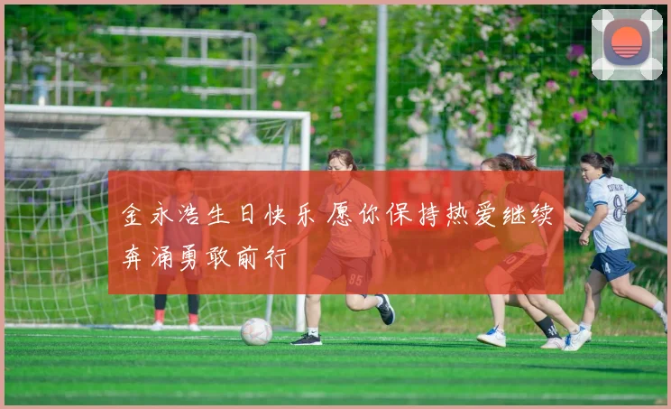 金永浩生日快乐 愿你保持热爱继续奔涌勇敢前行
